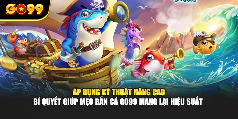 Áp dụng kỹ thuật nâng cao – bí quyết giúp mẹo bắn cá GO99 mang lại hiệu suất 