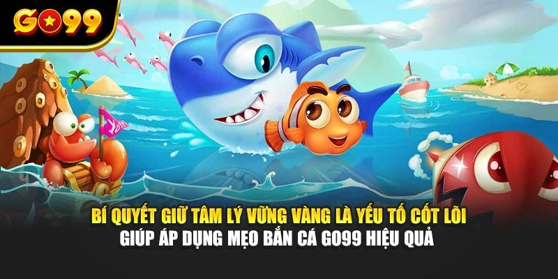 Bí quyết giữ tâm lý vững vàng là yếu tố cốt lõi giúp áp dụng mẹo bắn cá GO99 hiệu quả 