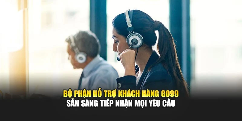 Bộ phận hỗ trợ khách hàng GO99 sẵn sàng tiếp nhận mọi yêu cầu