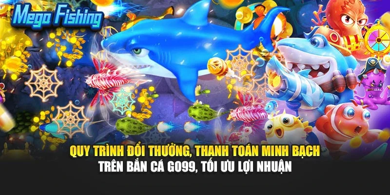 Quy trình đổi thưởng, thanh toán minh bạch trên bắn cá GO99, tối ưu lợi nhuận