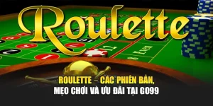Roulette – Các Phiên Bản, Mẹo Chơi Và Ưu Đãi Tại GO99