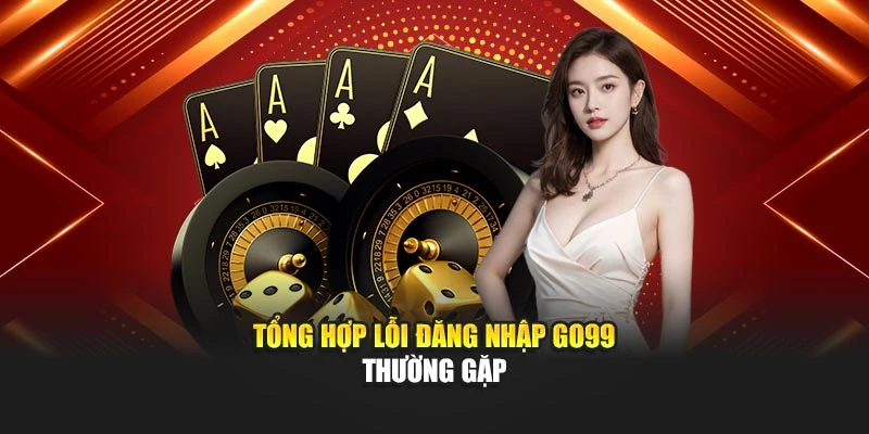 Tổng hợp lỗi đăng nhập GO99 thường gặp